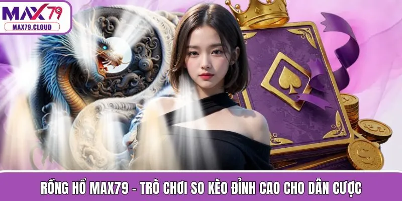 Rồng Hổ MAX79 - Trò Chơi So Kèo Đỉnh Cao Cho Dân Cược